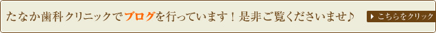 たなか歯科クリニックでブログを行っています！ 是非ご覧くださいませ♪ こちらをクリック